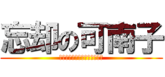 忘却の可南子 (ぃゃぁぁあああああああ！！！)