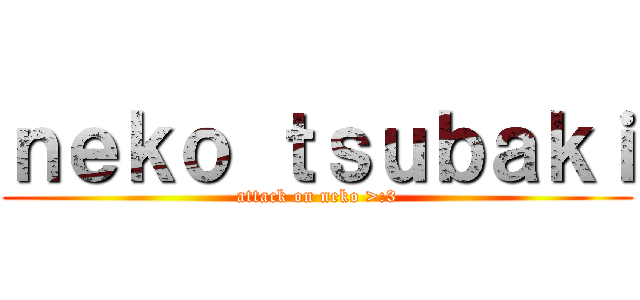 ｎｅｋｏ ｔｓｕｂａｋｉ (attack on neko >:3)
