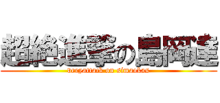超絶進撃の島岡達 (veryattack on simaokas)