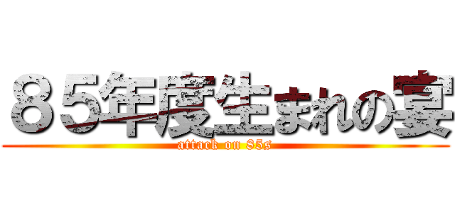 ８５年度生まれの宴 (attack on 85s)