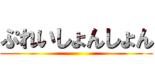 ぷれいしょんしょん ()