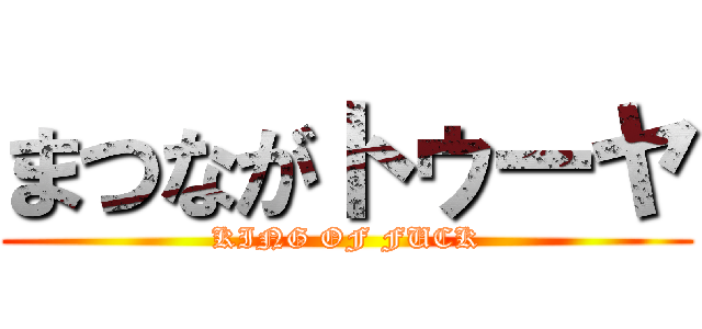 まつながトゥーヤ (KING OF FUCK)