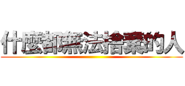 什麼都無法捨棄的人 ()