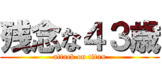 残念な４３歳 (attack on titan)