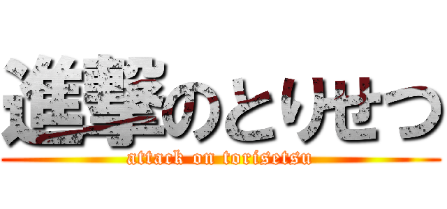 進撃のとりせつ (attack on torisetsu)