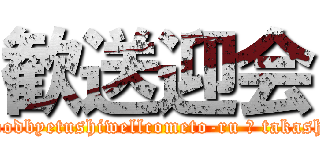 歓送迎会 (goodbyetushiwellcometo-ru ＆ takashi)