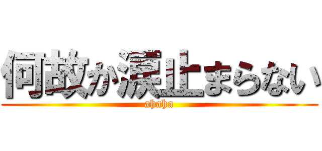 何故か涙止まらない (ahaha)