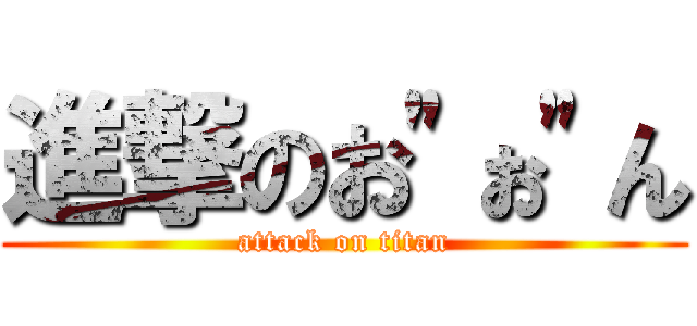 進撃のお"ぉ"ん (attack on titan)