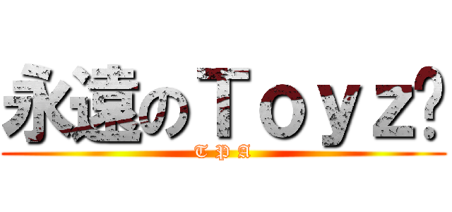 永遠のＴｏｙｚ♥ (T P A)