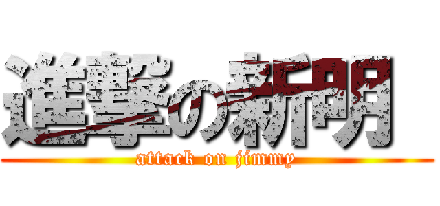 進撃の新明  (attack on jimmy)