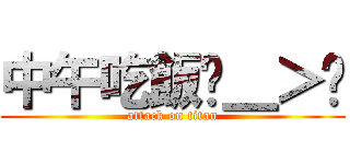 中午吃飯ˊ＿＞ˋ (attack on titan)