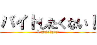 バイトしたくない！ (I can\'t byte!)