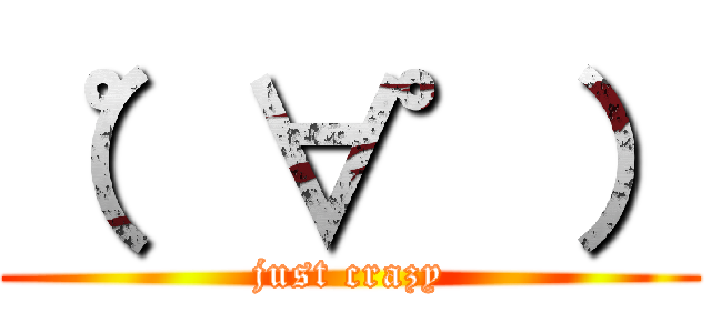 （゜∀゜） (just crazy)