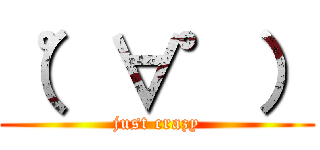 （゜∀゜） (just crazy)
