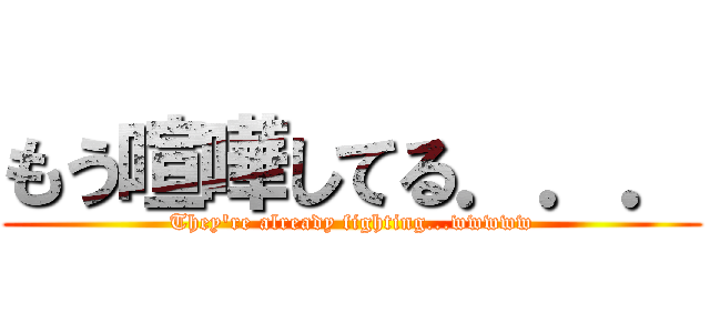 もう喧嘩してる．．． (They're already fighting...wwwww)