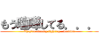 もう喧嘩してる．．． (They're already fighting...wwwww)