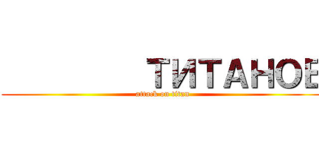          ТИТАНОВ (attack on titan)