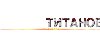          ТИТАНОВ (attack on titan)