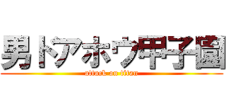 男ドアホウ甲子園 (attack on titan)
