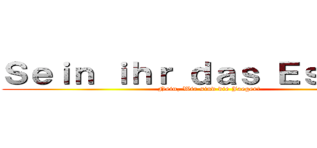 Ｓｅｉｎ ｉｈｒ ｄａｓ Ｅｓｓｅｎ？ (Nein, Wir sind die Jaeger!)