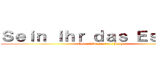 Ｓｅｉｎ ｉｈｒ ｄａｓ Ｅｓｓｅｎ？ (Nein, Wir sind die Jaeger!)