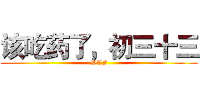 该吃药了，初三十三 (WTF)