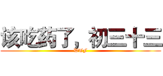 该吃药了，初三十三 (WTF)