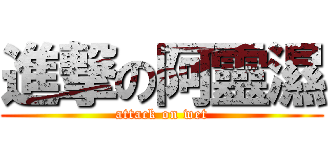 進撃の阿靈濕 (attack on wet)
