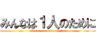 みんなは１人のために (all for one=one all for)