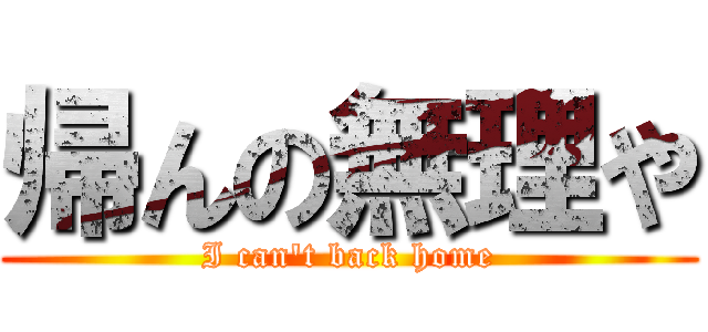 帰んの無理や (I can't back home)