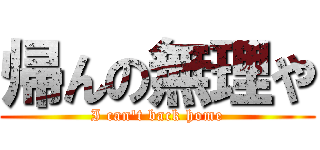 帰んの無理や (I can't back home)