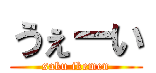 うぇーい (saku ikemen)