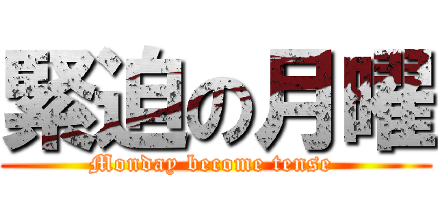 緊迫の月曜 (Monday become tense )