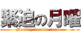 緊迫の月曜 (Monday become tense )