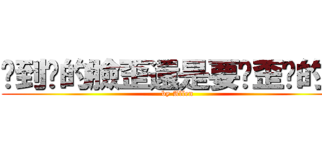 嗆到你的臉歪還是要嗆歪你的臉 (by Allen)