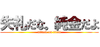 失礼だな。純金だよ (attack on titan)