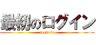 最初のログイン (login to)