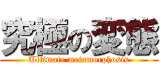 究極の変態 (Ultimate metamorphosis)