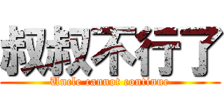 叔叔不行了 (Uncle cannot continue)