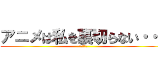 アニメは私を裏切らない・・・ (マンガ倉庫)