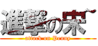 進撃の宋~ (attack on Penny)