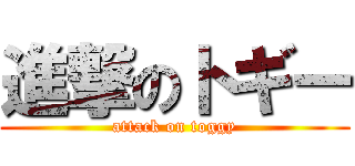 進撃のトギー (attack on toggy)