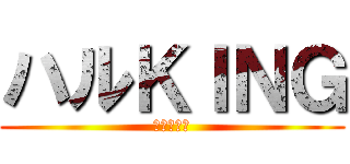 ハルＫＩＮＧ (ハルキング)