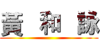 黃   和   詠 ()