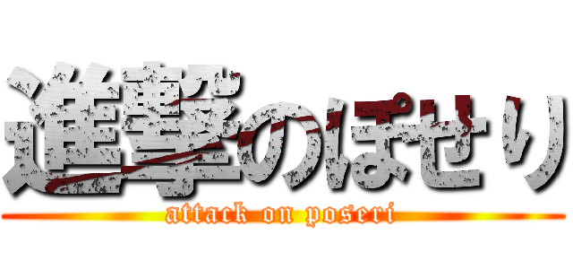 進撃のぽせり (attack on poseri)