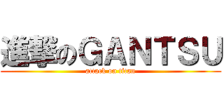 進撃のＧＡＮＴＳＵ (attack on titan)