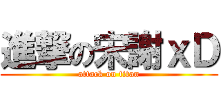 進撃の宋謝ｘＤ (attack on titan)