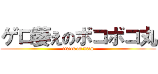 ゲロ萎えのボコボコ丸 (attack on titan)