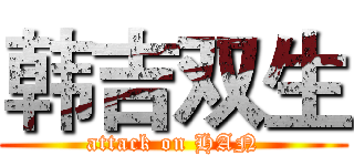 韩吉双生 (attack on HAN)