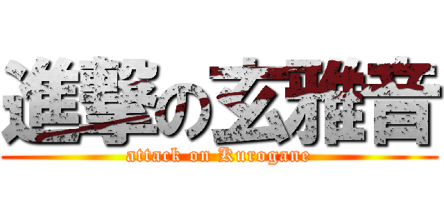 進撃の玄雅音 (attack on Kurogane)